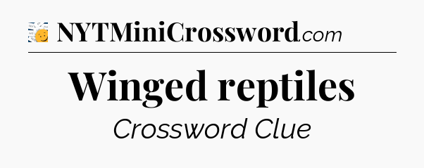 Winged reptiles - 7 Little Words