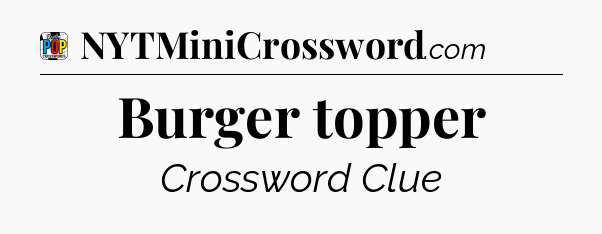 Burger topper Crossword Clue