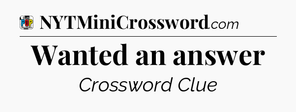 Wanted an answer Crossword Clue