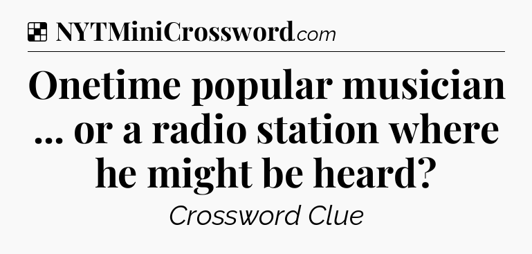 Solution: Onetime popular musician ... or a radio station where he might be heard - NYT Crossword
