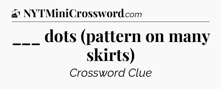 ___ dots (pattern on many skirts) - Daily Themed Classic Crossword