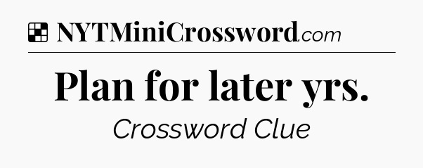 Solution: Plan for later yrs - NYT Crossword