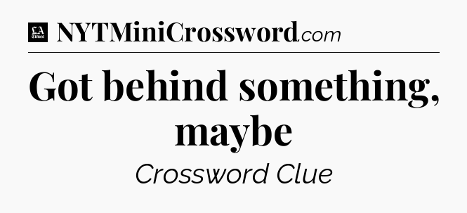 Got behind something, maybe - LA Times Crossword