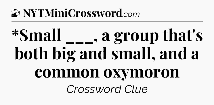 *Small ___, a group that's both big and small, and a common oxymoron - Daily Themed Classic Crossword