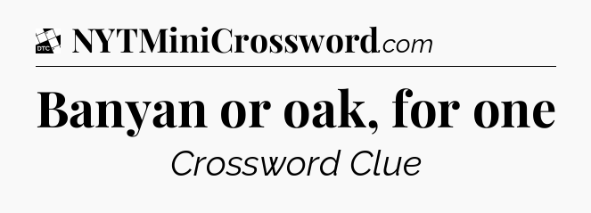 Banyan or oak, for one - Daily Themed Classic Crossword