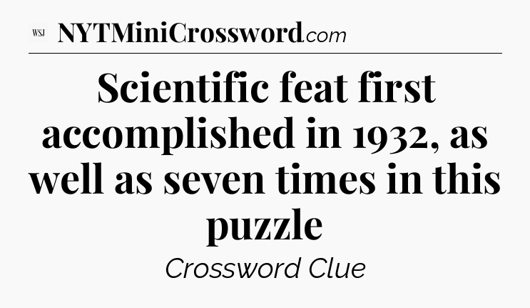 Scientific feat first accomplished in 1932, as well as seven times in this puzzle - WSJ Crossword