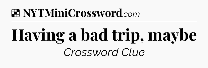 Solution: Having a bad trip, maybe - NYT Crossword