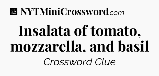 Insalata of tomato, mozzarella, and basil - LA Times Crossword