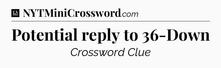 Potential reply to 36-Down - LA Times Crossword