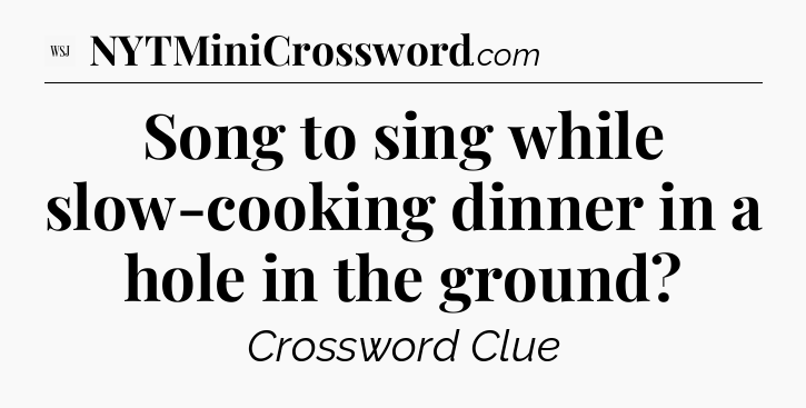 Song to sing while slow-cooking dinner in a hole in the ground - WSJ Crossword