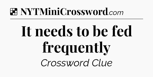 Solution: It needs to be fed frequently - NYT Crossword