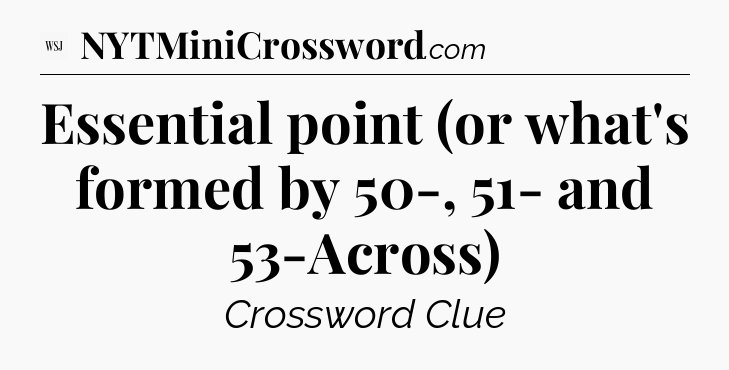 Essential point (or what's formed by 50-, 51- and 53-Across) - WSJ Crossword