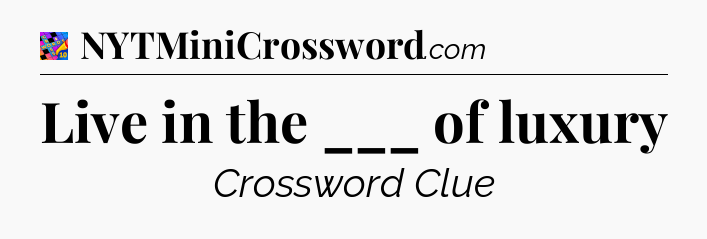Live in the ___ of luxury Crossword Clue