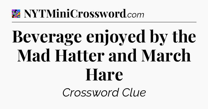Beverage enjoyed by the Mad Hatter and March Hare Crossword Clue