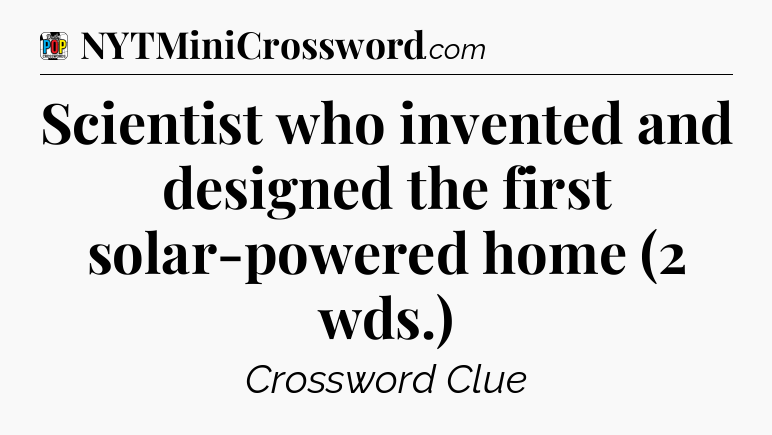 Scientist who invented and designed the first solar-powered home (2 wds.) Crossword Clue