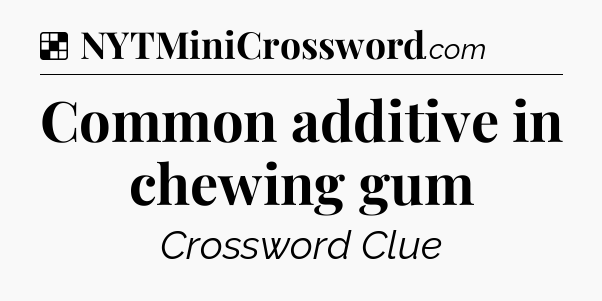 Solution: Common additive in chewing gum - NYT Crossword