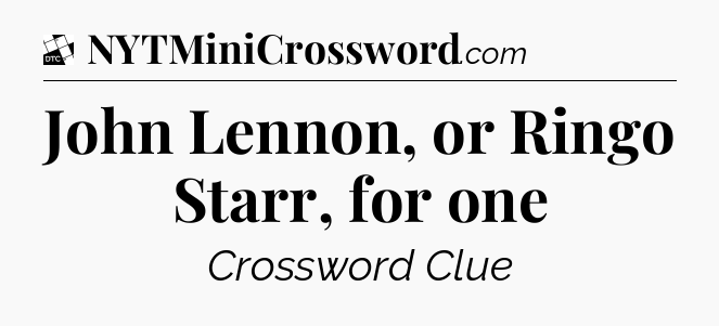 John Lennon, or Ringo Starr, for one - Daily Themed Classic Crossword