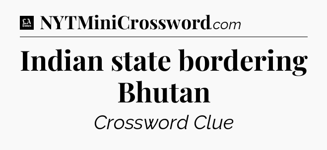 Indian state bordering Bhutan - LA Times Crossword
