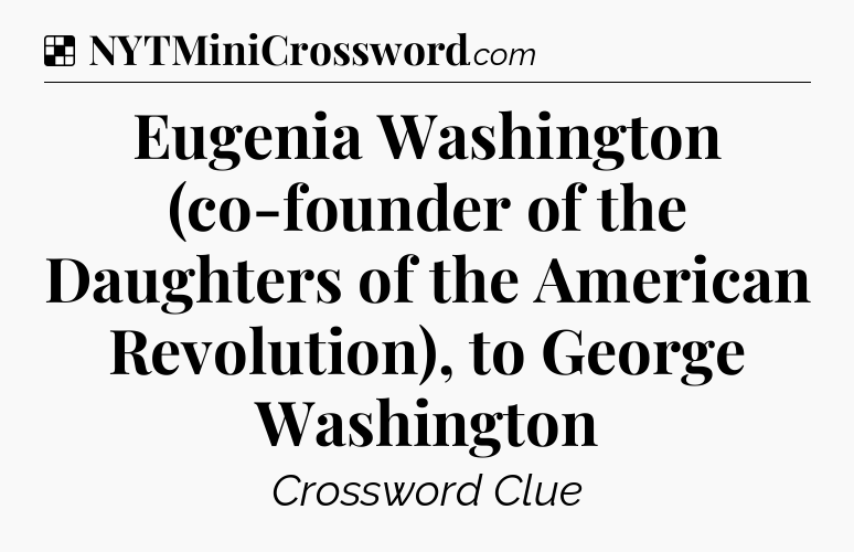 Solution: Eugenia Washington (co-founder of the Daughters of the American Revolution), to George Washington - NYT Crossword