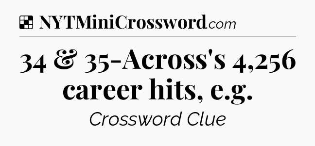 Solution: 34 & 35-Across's 4,256 career hits, e.g - NYT Crossword
