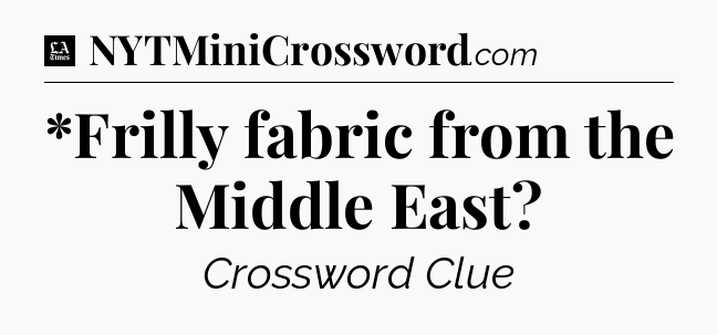 *Frilly fabric from the Middle East - LA Times Crossword