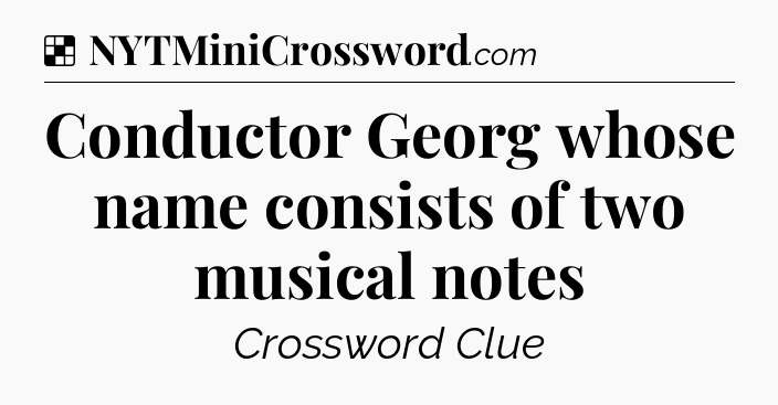 Solution: Conductor Georg whose name consists of two musical notes - NYT Crossword