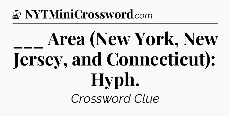 ___ Area (New York, New Jersey, and Connecticut): Hyph - Daily Themed Classic Crossword