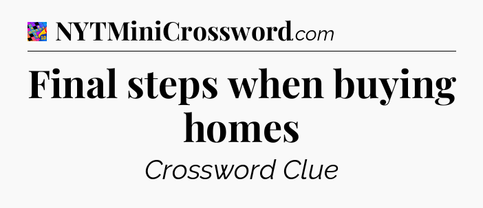 Final steps when buying homes Crossword Clue