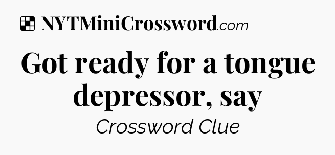 Solution: Got ready for a tongue depressor, say - NYT Crossword