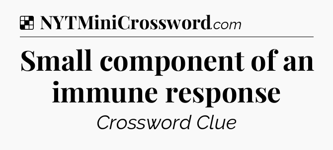 Solution: Small component of an immune response - NYT Crossword