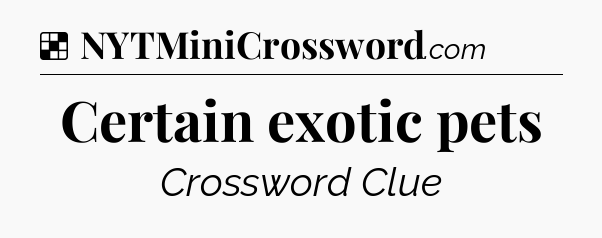 Solution: Certain exotic pets - NYT Crossword
