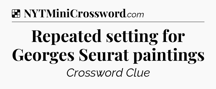 Solution: Repeated setting for Georges Seurat paintings - NYT Crossword
