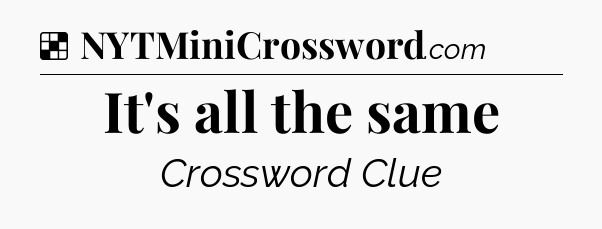 Solution: It's all the same - NYT Crossword