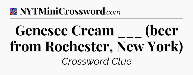 Genesee Cream ___ (beer from Rochester, New York) Crossword Clue