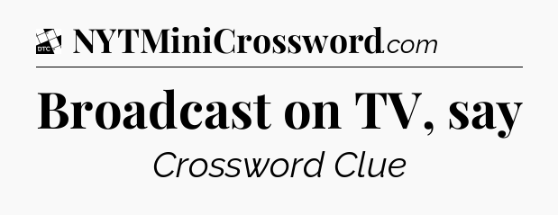 Broadcast on TV, say - Daily Themed Mini Crossword