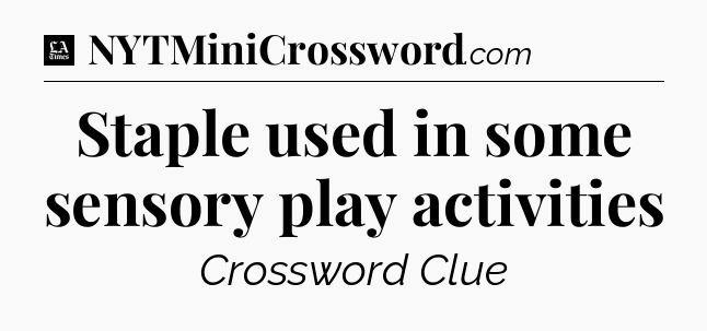 Staple used in some sensory play activities - LA Times Crossword