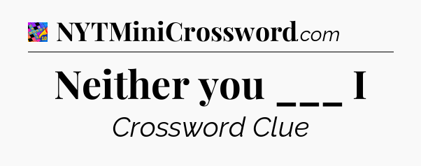 Neither you ___ I Crossword Clue