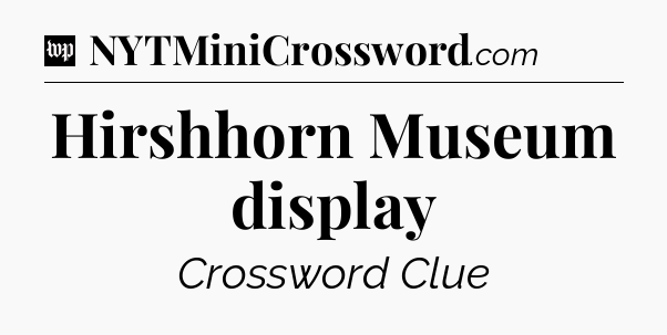 Hirshhorn Museum display Crossword Clue