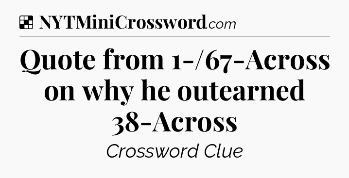 Solution: Quote from 1-/67-Across on why he outearned 38-Across - NYT Crossword