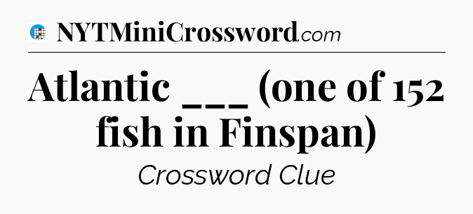 Atlantic ___ (one of 152 fish in Finspan) Crossword Clue
