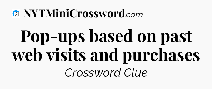 Pop-ups based on past web visits and purchases Crossword Clue