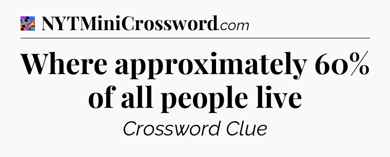 Where approximately 60% of all people live Crossword Clue
