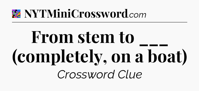 From stem to ___ (completely, on a boat) Crossword Clue