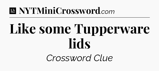 Like some Tupperware lids - LA Times Crossword