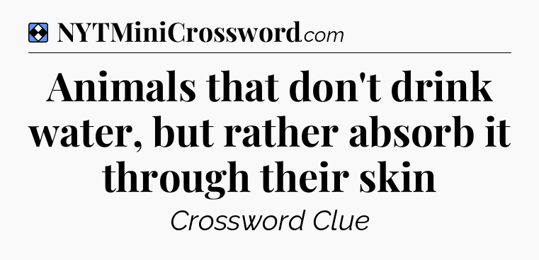Solution: Animals that don't drink water, but rather absorb it through their skin - NYT Mini Crossword