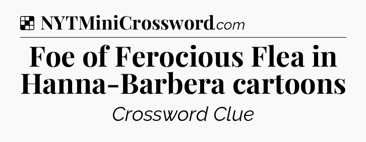 Solution: Foe of Ferocious Flea in Hanna-Barbera cartoons - NYT Crossword