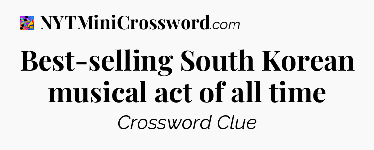 Best-selling South Korean musical act of all time Crossword Clue