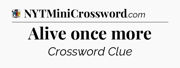 Alive once more Crossword Clue