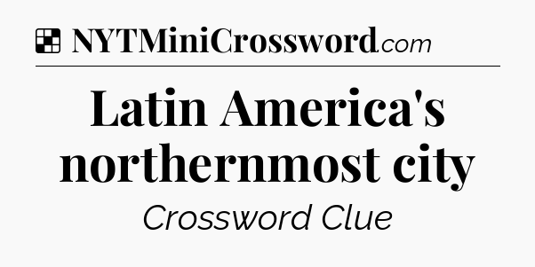 Solution: Latin America's northernmost city - NYT Crossword