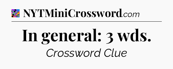 In general: 3 wds Crossword Clue